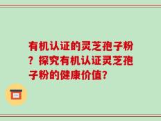 有机认证的灵芝孢子粉？探究有机认证灵芝孢子粉的健康价值？