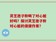 灵芝孢子粉喝了对心脏好吗？探讨灵芝孢子粉对心脏的保健作用？