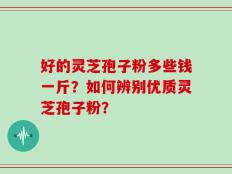 好的灵芝孢子粉多些钱一斤？如何辨别优质灵芝孢子粉？