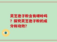 灵芝孢子粉含有嘌呤吗？探究灵芝孢子粉的成分和功效？