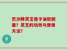 巴沙牌灵芝孢子油软胶囊？灵芝的功效与使用方法？