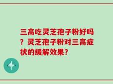 三高吃灵芝孢子粉好吗？灵芝孢子粉对三高症状的缓解效果？