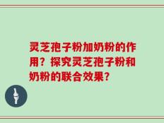 灵芝孢子粉加奶粉的作用？探究灵芝孢子粉和奶粉的联合效果？