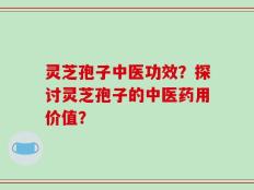 灵芝孢子中医功效？探讨灵芝孢子的中医药用价值？
