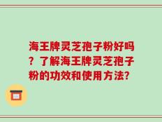 海王牌灵芝孢子粉好吗？了解海王牌灵芝孢子粉的功效和使用方法？