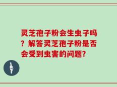 灵芝孢子粉会生虫子吗？解答灵芝孢子粉是否会受到虫害的问题？