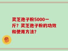 灵芝孢子粉5000一斤？灵芝孢子粉的功效和使用方法？