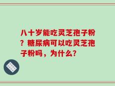 八十岁能吃灵芝孢子粉？糖尿病可以吃灵芝孢子粉吗，为什么？