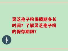灵芝孢子粉保质期多长时间？了解灵芝孢子粉的保存期限？