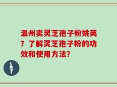 温州卖灵芝孢子粉姚英？了解灵芝孢子粉的功效和使用方法？