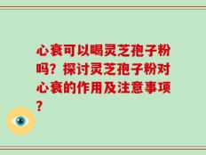 心衰可以喝灵芝孢子粉吗？探讨灵芝孢子粉对心衰的作用及注意事项？