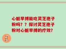 心脏早搏能吃灵芝孢子粉吗？？探讨灵芝孢子粉对心脏早搏的疗效？