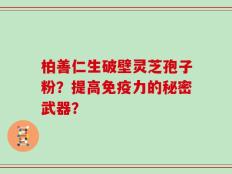柏善仁生破壁灵芝孢子粉？提高免疫力的秘密武器？