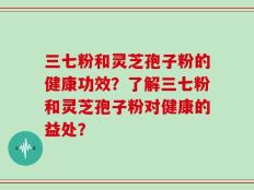 三七粉和灵芝孢子粉的健康功效？了解三七粉和灵芝孢子粉对健康的益处？