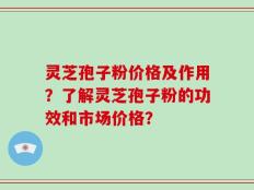 灵芝孢子粉价格及作用？了解灵芝孢子粉的功效和市场价格？