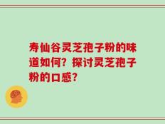 寿仙谷灵芝孢子粉的味道如何？探讨灵芝孢子粉的口感？