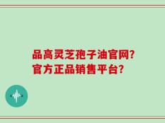 品高灵芝孢子油官网？官方正品销售平台？