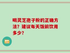 喝灵芝孢子粉的正确方法？建议每天饭前饮用多少？