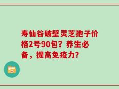 寿仙谷破壁灵芝孢子价格2号90包？养生必备，提高免疫力？