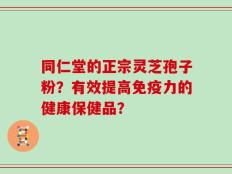 同仁堂的正宗灵芝孢子粉？有效提高免疫力的健康保健品？