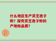 什么地区生产灵芝孢子粉？探究灵芝孢子粉的产地和品质？