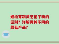 姬松茸跟灵芝孢子粉的区别？详解两种不同的蘑菇产品？