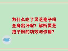 为什么吃了灵芝孢子粉全身出汗呢？解析灵芝孢子粉的功效与作用？