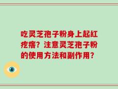 吃灵芝孢子粉身上起红疙瘩？注意灵芝孢子粉的使用方法和副作用？