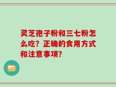 灵芝孢子粉和三七粉怎么吃？正确的食用方式和注意事项？