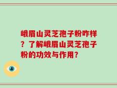 峨眉山灵芝孢子粉咋样？了解峨眉山灵芝孢子粉的功效与作用？