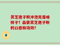 灵芝孢子粉冲泡完是啥样子？品尝灵芝孢子粉的口感和功效？