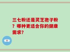 三七粉还是灵芝孢子粉？哪种更适合你的健康需求？