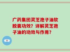 广药集团灵芝孢子油软胶囊功效？详解灵芝孢子油的功效与作用？