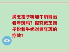 灵芝孢子粉加牛奶能治老年斑吗？探究灵芝孢子粉和牛奶对老年斑的疗效？