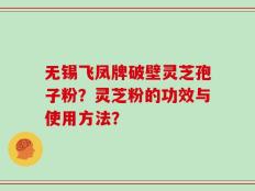 无锡飞凤牌破壁灵芝孢子粉？灵芝粉的功效与使用方法？