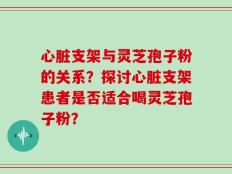 心脏支架与灵芝孢子粉的关系？探讨心脏支架患者是否适合喝灵芝孢子粉？