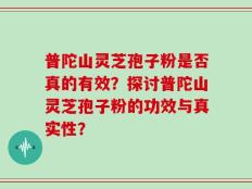 普陀山灵芝孢子粉是否真的有效？探讨普陀山灵芝孢子粉的功效与真实性？