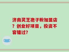 济南灵芝孢子粉加盟店？创业好项目，投资不容错过？