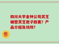 四川大学金钟公司灵芝破壁灵芝孢子胶囊？产品介绍及功效？