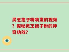灵芝孢子粉喷发的视频？探秘灵芝孢子粉的神奇功效？