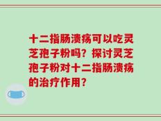 十二指肠溃疡可以吃灵芝孢子粉吗？探讨灵芝孢子粉对十二指肠溃疡的治疗作用？