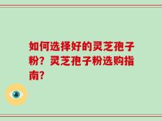 如何选择好的灵芝孢子粉？灵芝孢子粉选购指南？