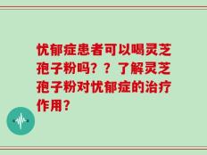忧郁症患者可以喝灵芝孢子粉吗？？了解灵芝孢子粉对忧郁症的治疗作用？