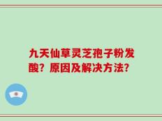 九天仙草灵芝孢子粉发酸？原因及解决方法？