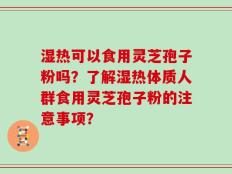湿热可以食用灵芝孢子粉吗？了解湿热体质人群食用灵芝孢子粉的注意事项？