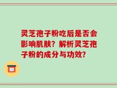 灵芝孢子粉吃后是否会影响肌肤？解析灵芝孢子粉的成分与功效？