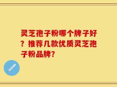 灵芝孢子粉哪个牌子好？推荐几款优质灵芝孢子粉品牌？