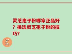 灵芝孢子粉哪家正品好？挑选灵芝孢子粉的技巧？