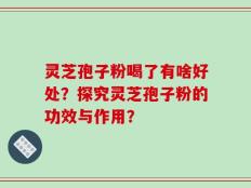灵芝孢子粉喝了有啥好处？探究灵芝孢子粉的功效与作用？