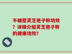 不破壁灵芝孢子粉功效？详细介绍灵芝孢子粉的健康功效？